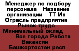 Менеджер по подбору персонала › Название организации ­ ТТ-Ив › Отрасль предприятия ­ Рынок труда › Минимальный оклад ­ 20 000 - Все города Работа » Вакансии   . Башкортостан респ.,Нефтекамск г.